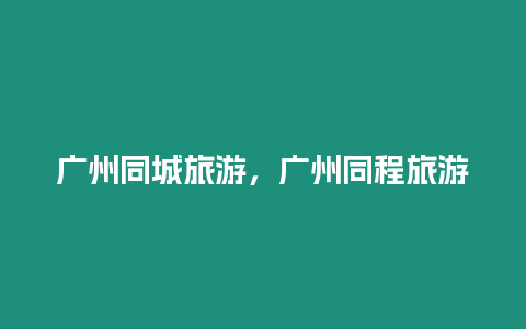 廣州同城旅游，廣州同程旅游