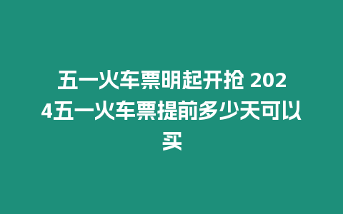 五一火車票明起開搶 2024五一火車票提前多少天可以買