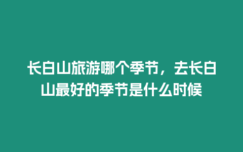長白山旅游哪個季節，去長白山最好的季節是什么時候