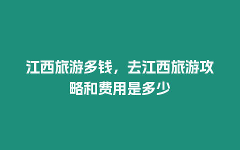 江西旅游多錢，去江西旅游攻略和費用是多少