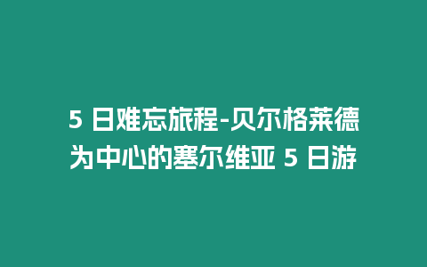 5 日難忘旅程-貝爾格萊德為中心的塞爾維亞 5 日游