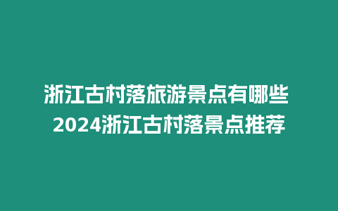 浙江古村落旅游景點有哪些 2024浙江古村落景點推薦