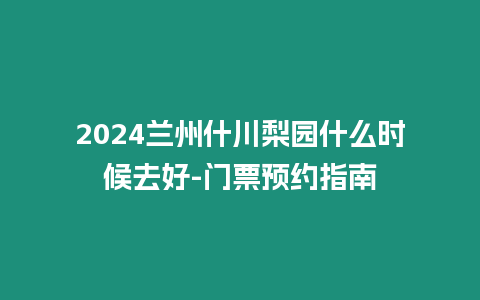 2024蘭州什川梨園什么時候去好-門票預約指南