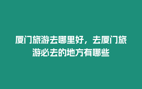 廈門旅游去哪里好，去廈門旅游必去的地方有哪些
