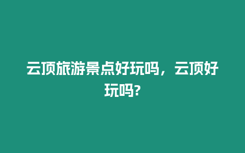 云頂旅游景點(diǎn)好玩嗎，云頂好玩嗎?