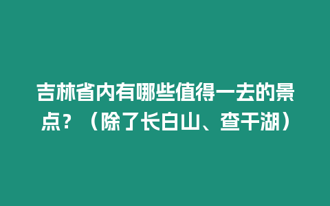 吉林省內(nèi)有哪些值得一去的景點(diǎn)？（除了長(zhǎng)白山、查干湖）