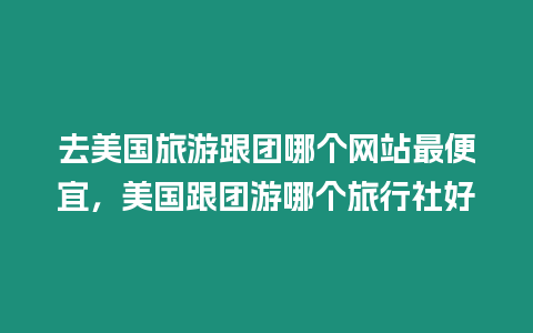 去美國旅游跟團(tuán)哪個(gè)網(wǎng)站最便宜，美國跟團(tuán)游哪個(gè)旅行社好