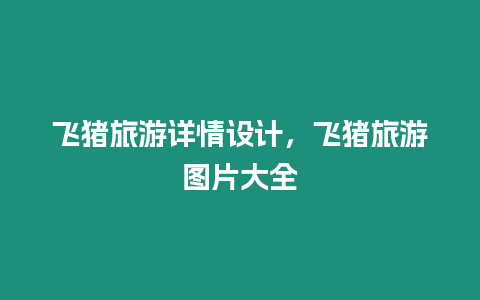 飛豬旅游詳情設(shè)計，飛豬旅游圖片大全