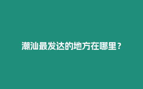 潮汕最發(fā)達(dá)的地方在哪里？