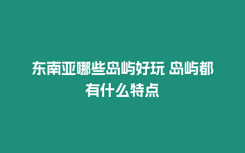 東南亞哪些島嶼好玩 島嶼都有什么特點