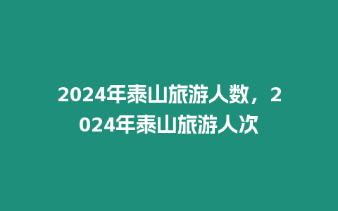2024年泰山旅游人數(shù)，2024年泰山旅游人次