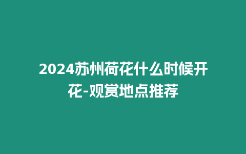 2024蘇州荷花什么時(shí)候開(kāi)花-觀(guān)賞地點(diǎn)推薦