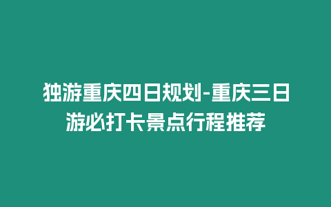 獨游重慶四日規(guī)劃-重慶三日游必打卡景點行程推薦