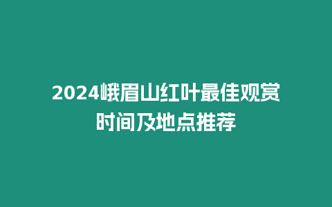 2024峨眉山紅葉最佳觀賞時間及地點推薦