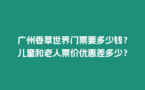 廣州香草世界門票要多少錢？兒童和老人票價優惠差多少？