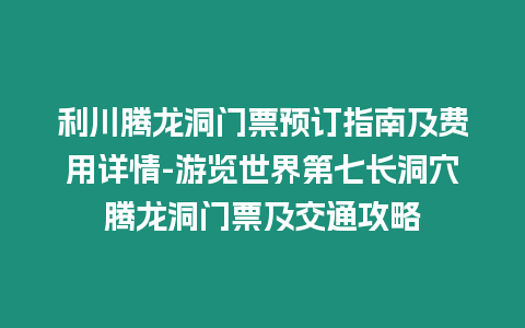 利川騰龍洞門票預訂指南及費用詳情-游覽世界第七長洞穴騰龍洞門票及交通攻略
