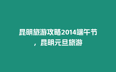 昆明旅游攻略2014端午節，昆明元旦旅游