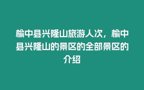 榆中縣興隆山旅游人次，榆中縣興隆山的景區的全部景區的介紹