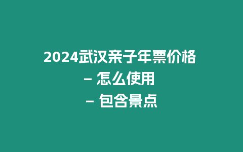 2024武漢親子年票價格 – 怎么使用 – 包含景點