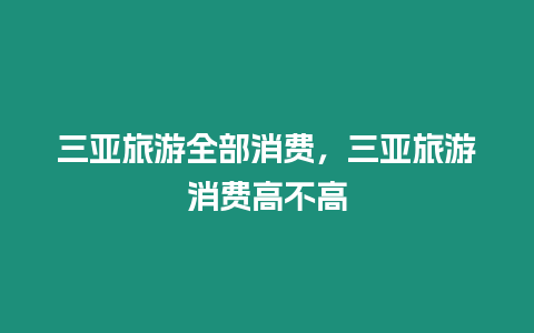 三亞旅游全部消費，三亞旅游消費高不高
