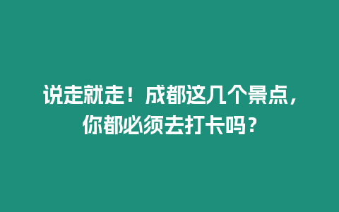 說走就走！成都這幾個景點，你都必須去打卡嗎？