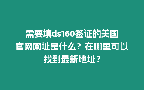 需要填ds160簽證的美國官網網址是什么？在哪里可以找到最新地址？