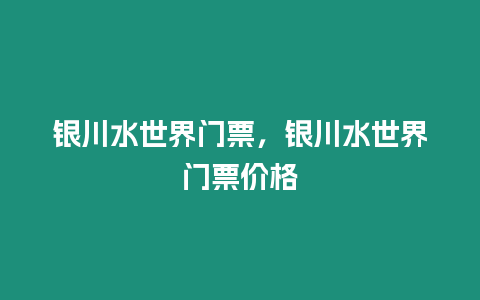 銀川水世界門票，銀川水世界門票價格