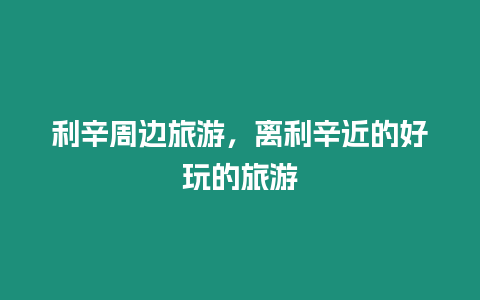 利辛周邊旅游，離利辛近的好玩的旅游