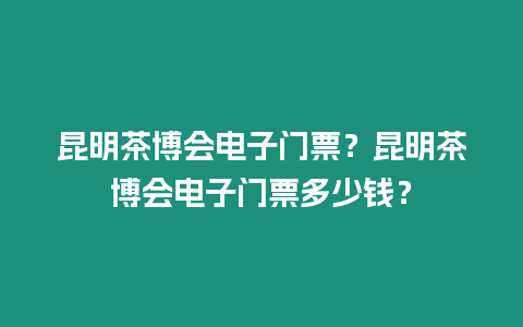 昆明茶博會電子門票？昆明茶博會電子門票多少錢？