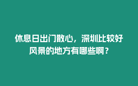 休息日出門散心，深圳比較好風景的地方有哪些啊？