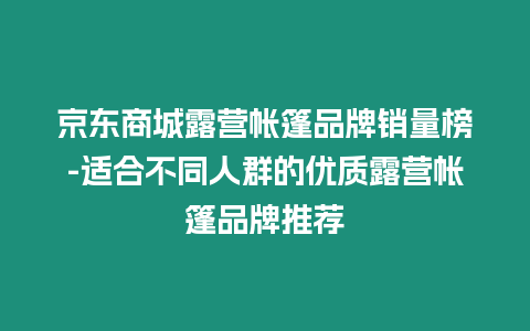 京東商城露營(yíng)帳篷品牌銷量榜-適合不同人群的優(yōu)質(zhì)露營(yíng)帳篷品牌推薦