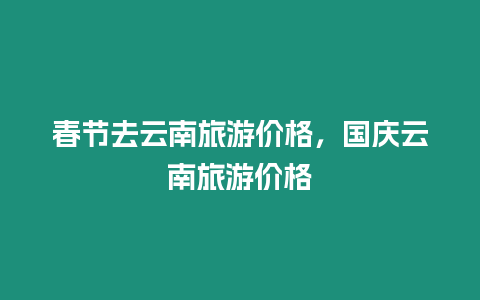 春節(jié)去云南旅游價(jià)格，國(guó)慶云南旅游價(jià)格
