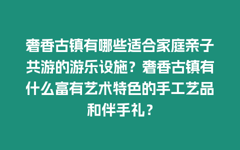 奢香古鎮(zhèn)有哪些適合家庭親子共游的游樂設(shè)施？奢香古鎮(zhèn)有什么富有藝術(shù)特色的手工藝品和伴手禮？