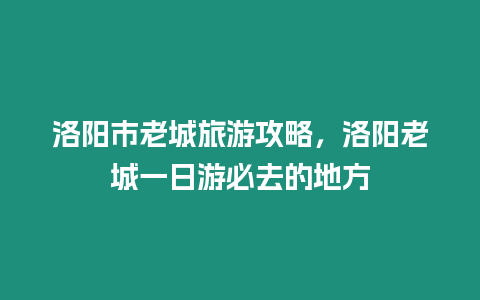 洛陽市老城旅游攻略，洛陽老城一日游必去的地方