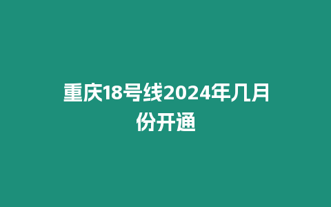 重慶18號(hào)線2024年幾月份開(kāi)通