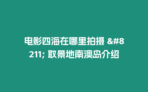 電影四海在哪里拍攝 - 取景地南澳島介紹