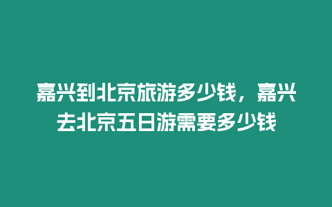 嘉興到北京旅游多少錢(qián)，嘉興去北京五日游需要多少錢(qián)
