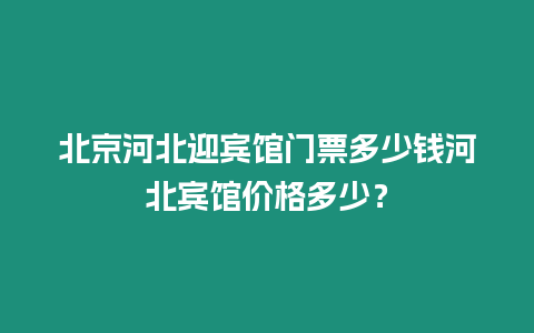 北京河北迎賓館門票多少錢河北賓館價格多少？