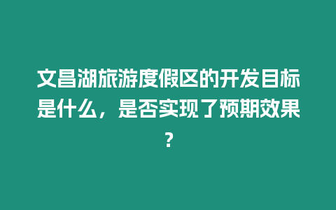 文昌湖旅游度假區的開發目標是什么，是否實現了預期效果？