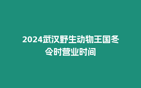 2024武漢野生動物王國冬令時營業時間