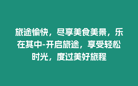 旅途愉快，盡享美食美景，樂在其中-開啟旅途，享受輕松時光，度過美好旅程
