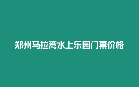 鄭州馬拉灣水上樂(lè)園門(mén)票價(jià)格