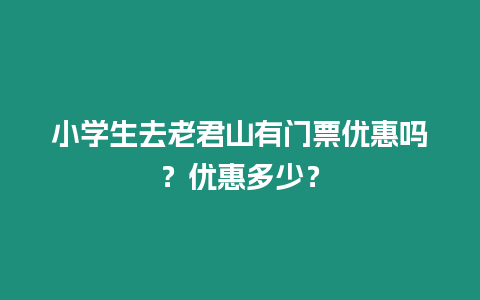 小學生去老君山有門票優惠嗎？優惠多少？