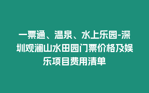 一票通、溫泉、水上樂園-深圳觀瀾山水田園門票價格及娛樂項目費用清單