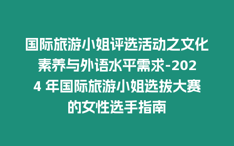 國際旅游小姐評選活動之文化素養(yǎng)與外語水平需求-2024 年國際旅游小姐選拔大賽的女性選手指南