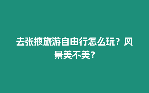 去張掖旅游自由行怎么玩？風景美不美？