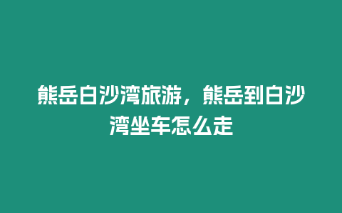熊岳白沙灣旅游，熊岳到白沙灣坐車怎么走