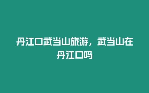 丹江口武當山旅游，武當山在丹江口嗎