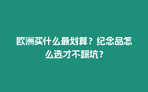 歐洲買什么最劃算？紀念品怎么選才不踩坑？
