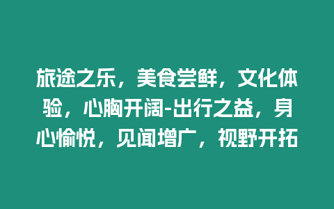 旅途之樂(lè)，美食嘗鮮，文化體驗(yàn)，心胸開(kāi)闊-出行之益，身心愉悅，見(jiàn)聞增廣，視野開(kāi)拓